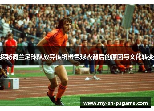 探秘荷兰足球队放弃传统橙色球衣背后的原因与文化转变 探秘荷兰足球队放弃传统橙色球衣背后的原因与文化转变