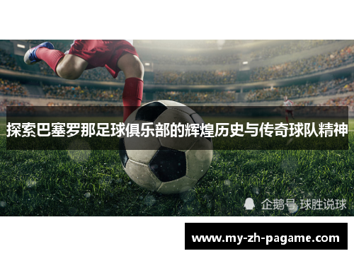 探索巴塞罗那足球俱乐部的辉煌历史与传奇球队精神 探索巴塞罗那足球俱乐部的辉煌历史与传奇球队精神