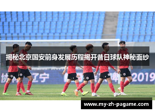 揭秘北京国安前身发展历程揭开昔日球队神秘面纱 揭秘北京国安前身发展历程揭开昔日球队神秘面纱