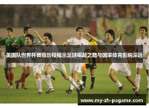 美国队世界杯晋级历程揭示足球崛起之路与国家体育影响深远