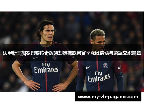法甲新王加冕巴黎传奇辉映却难掩跌宕赛季深藏遗憾与荣耀交织篇章