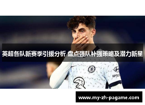 英超各队新赛季引援分析 盘点强队补强策略及潜力新星 英超各队新赛季引援分析 盘点强队补强策略及潜力新星