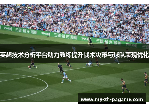 英超技术分析平台助力教练提升战术决策与球队表现优化 英超技术分析平台助力教练提升战术决策与球队表现优化