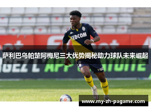萨利巴乌帕楚阿梅尼三大优势揭秘助力球队未来崛起 萨利巴乌帕楚阿梅尼三大优势揭秘助力球队未来崛起