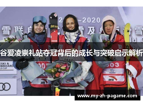 谷爱凌崇礼站夺冠背后的成长与突破启示解析