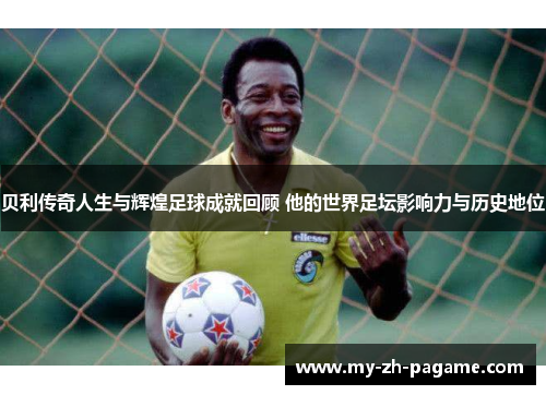 贝利传奇人生与辉煌足球成就回顾 他的世界足坛影响力与历史地位