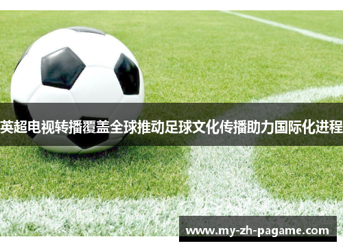 英超电视转播覆盖全球推动足球文化传播助力国际化进程