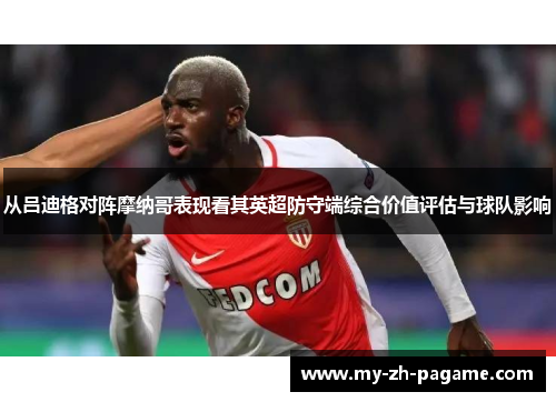 从吕迪格对阵摩纳哥表现看其英超防守端综合价值评估与球队影响