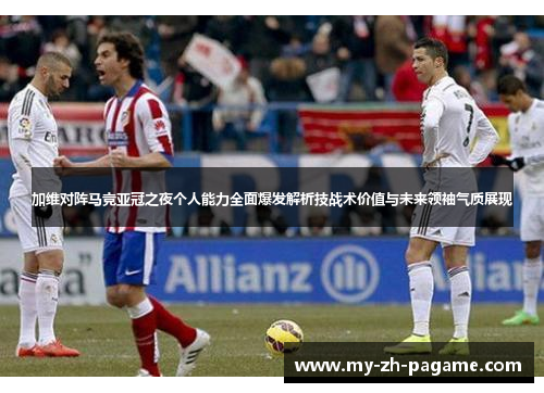 加维对阵马竞亚冠之夜个人能力全面爆发解析技战术价值与未来领袖气质展现