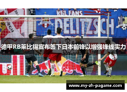 德甲RB莱比锡宣布签下日本前锋以增强锋线实力 德甲RB莱比锡宣布签下日本前锋以增强锋线实力