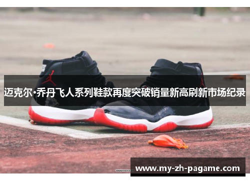 迈克尔·乔丹飞人系列鞋款再度突破销量新高刷新市场纪录 迈克尔·乔丹飞人系列鞋款再度突破销量新高刷新市场纪录