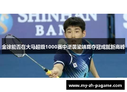 金徐能否在大马超级1000赛中逆袭梁靖崑夺冠成就新高峰