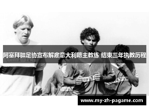 阿塞拜疆足协宣布解雇意大利籍主教练 结束三年执教历程 阿塞拜疆足协宣布解雇意大利籍主教练 结束三年执教历程