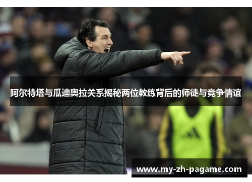阿尔特塔与瓜迪奥拉关系揭秘两位教练背后的师徒与竞争情谊 阿尔特塔与瓜迪奥拉关系揭秘两位教练背后的师徒与竞争情谊