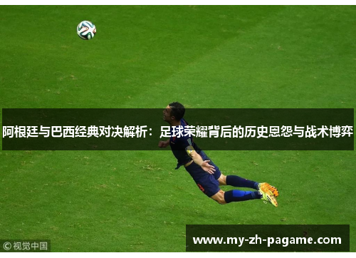 阿根廷与巴西经典对决解析:足球荣耀背后的历史恩怨与战术博弈 阿根廷与巴西经典对决解析:足球荣耀背后的历史恩怨与战术博弈