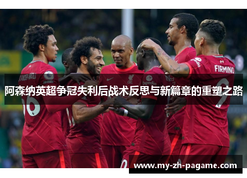 阿森纳英超争冠失利后战术反思与新篇章的重塑之路 阿森纳英超争冠失利后战术反思与新篇章的重塑之路
