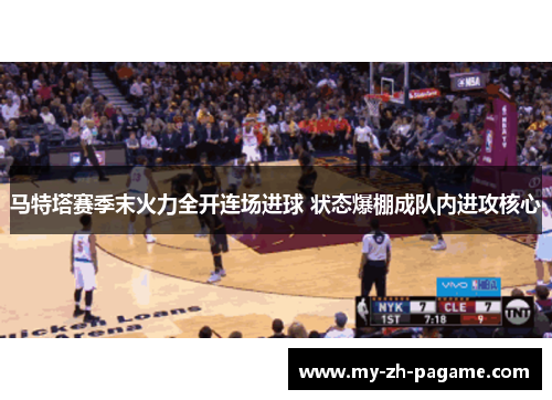 马特塔赛季末火力全开连场进球 状态爆棚成队内进攻核心 马特塔赛季末火力全开连场进球 状态爆棚成队内进攻核心